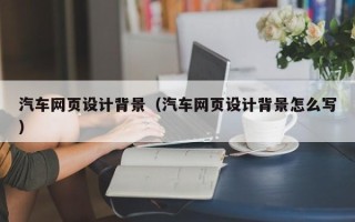 临邑汽车网页设计背景（汽车网页设计背景怎么写）