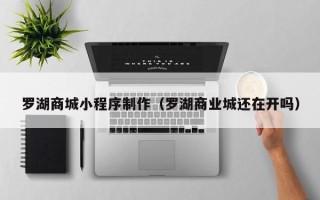 临邑罗湖商城小程序制作（罗湖商业城还在开吗）